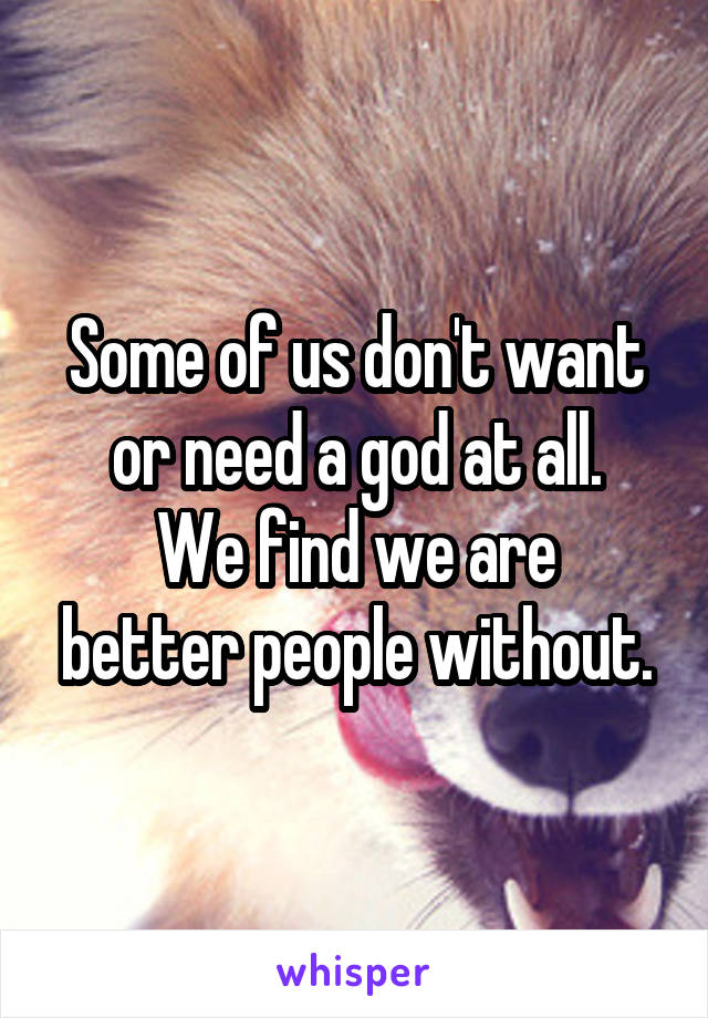 Some of us don't want or need a god at all.
We find we are better people without.