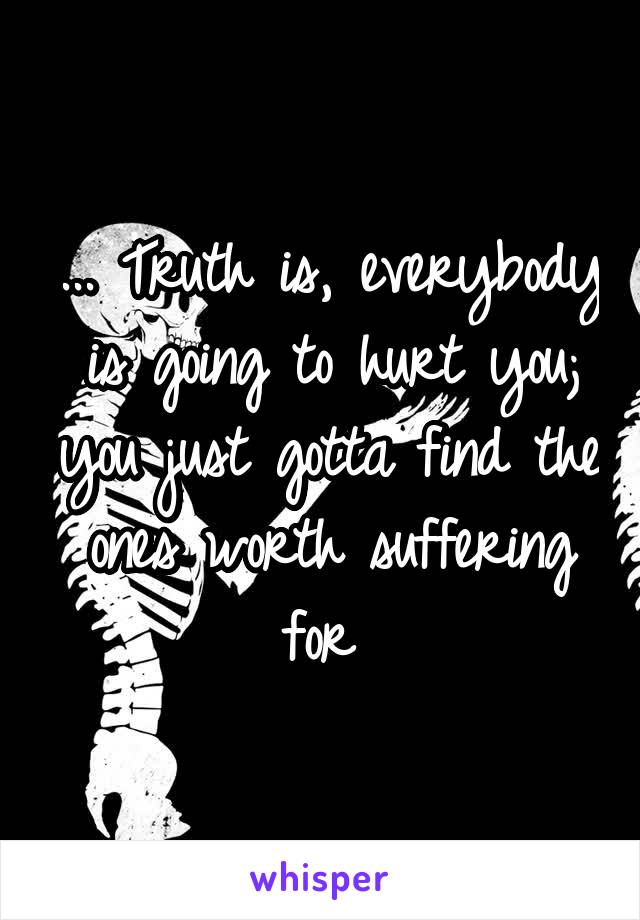 ... Truth is, everybody is going to hurt you; you just gotta find the ones worth suffering for 