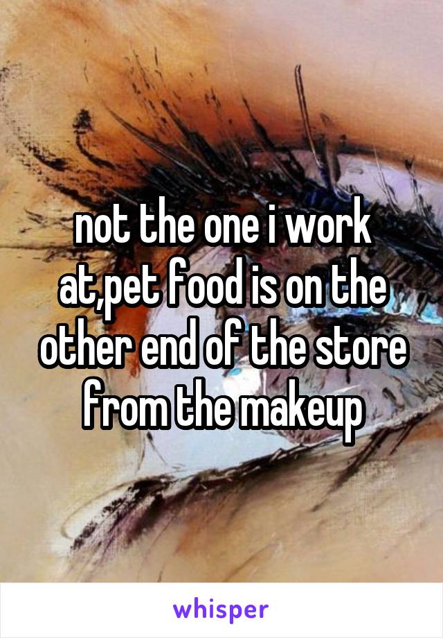 not the one i work at,pet food is on the other end of the store from the makeup