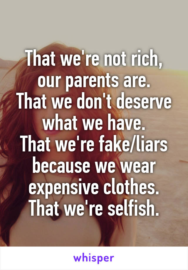 That we're not rich, our parents are.
That we don't deserve what we have.
That we're fake/liars because we wear expensive clothes.
That we're selfish.