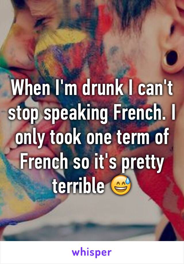 When I'm drunk I can't stop speaking French. I only took one term of French so it's pretty terrible 😅