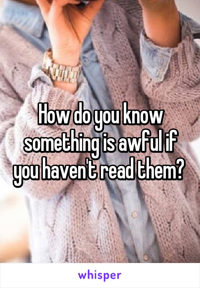 How do you know something is awful if you haven't read them? 