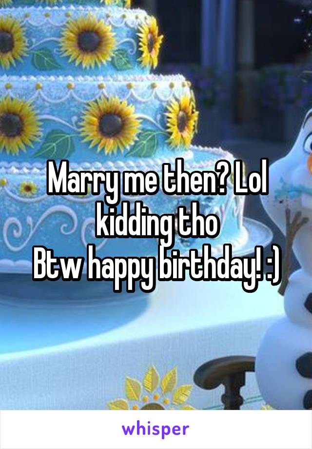 Marry me then? Lol kidding tho
Btw happy birthday! :)