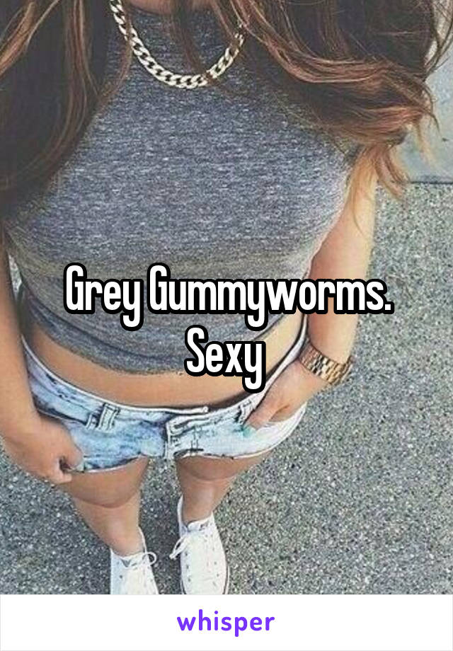 Grey Gummyworms.
Sexy 