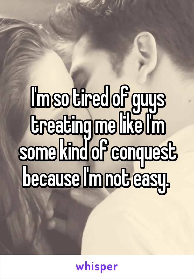 I'm so tired of guys treating me like I'm some kind of conquest because I'm not easy. 