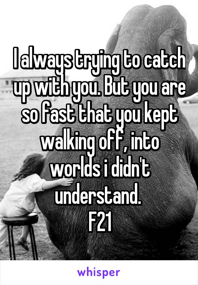 I always trying to catch up with you. But you are so fast that you kept walking off, into worlds i didn't understand. 
F21