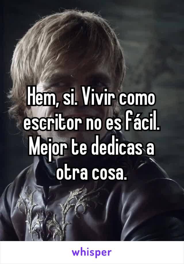 Hem, si. Vivir como escritor no es fácil.  Mejor te dedicas a otra cosa.