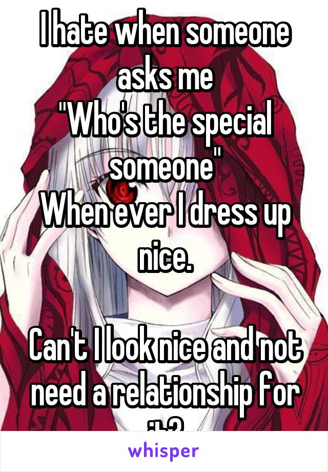 I hate when someone asks me
"Who's the special someone"
When ever I dress up nice.

Can't I look nice and not need a relationship for it?