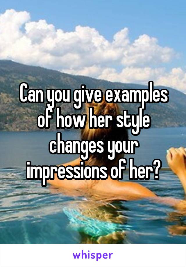 Can you give examples of how her style changes your impressions of her?