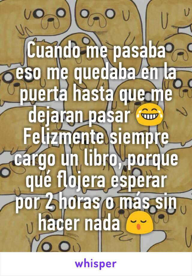 Cuando me pasaba eso me quedaba en la puerta hasta que me dejaran pasar 😂
Felizmente siempre cargo un libro, porque qué flojera esperar por 2 horas o más sin hacer nada 😌