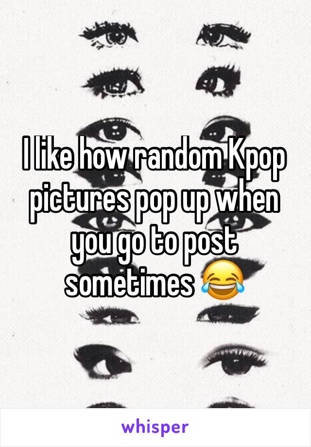 I like how random Kpop pictures pop up when you go to post sometimes 😂