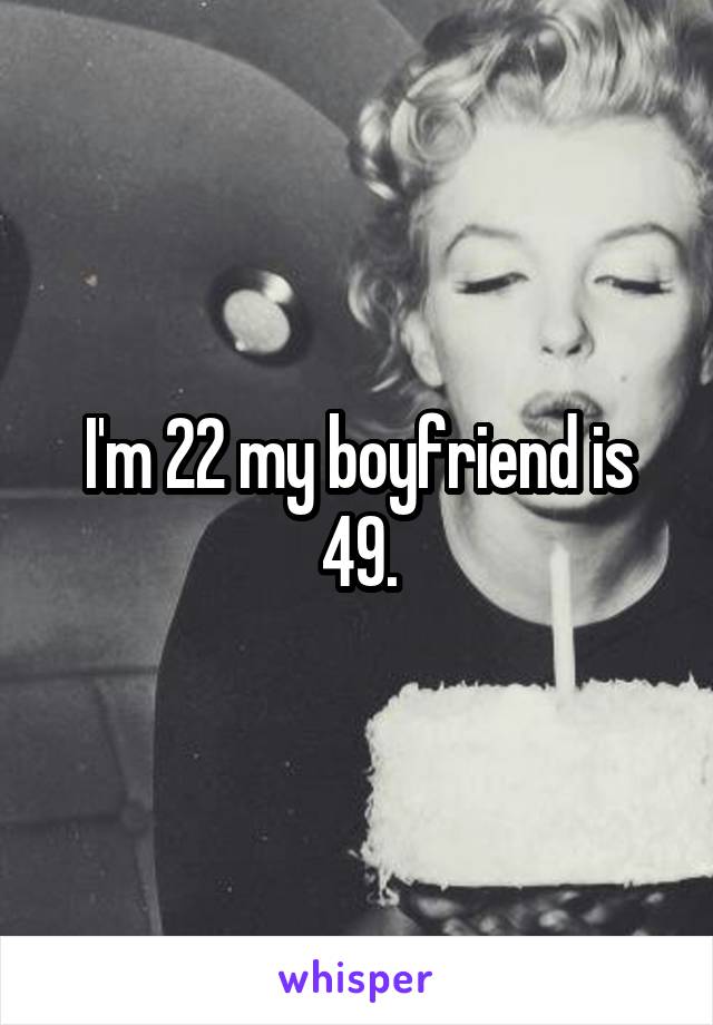 I'm 22 my boyfriend is 49.