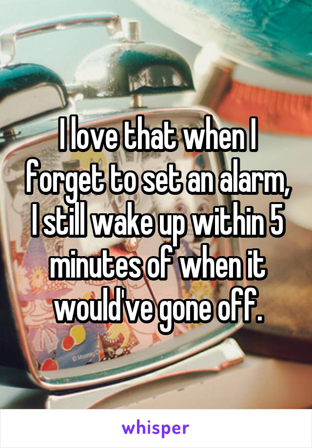 I love that when I forget to set an alarm, I still wake up within 5 minutes of when it would've gone off.