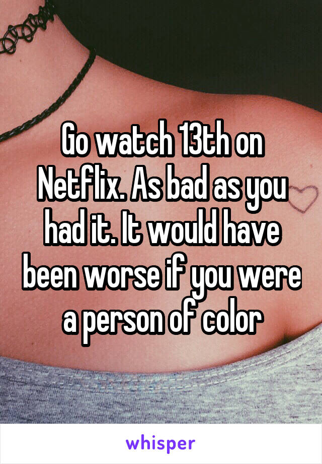 Go watch 13th on Netflix. As bad as you had it. It would have been worse if you were a person of color