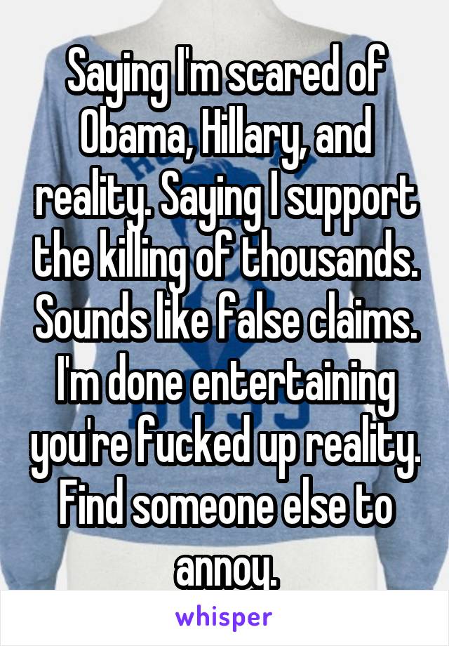 Saying I'm scared of Obama, Hillary, and reality. Saying I support the killing of thousands. Sounds like false claims. I'm done entertaining you're fucked up reality. Find someone else to annoy.