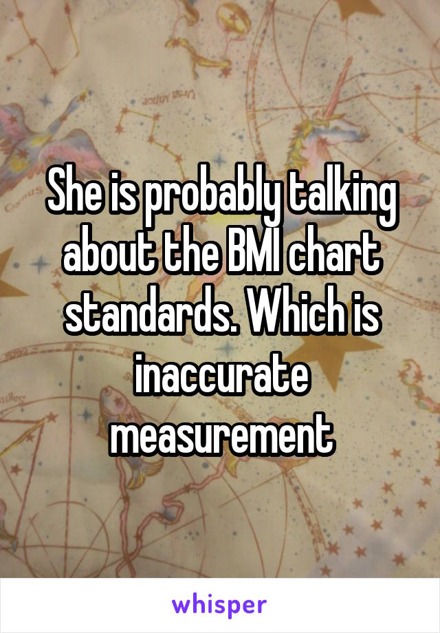 She is probably talking about the BMI chart standards. Which is inaccurate measurement
