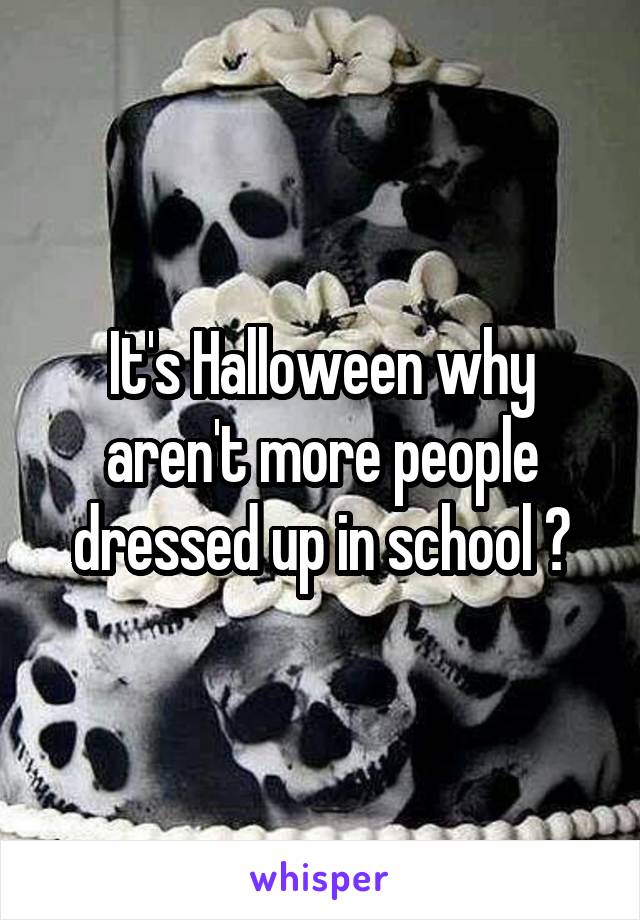 It's Halloween why aren't more people dressed up in school ?