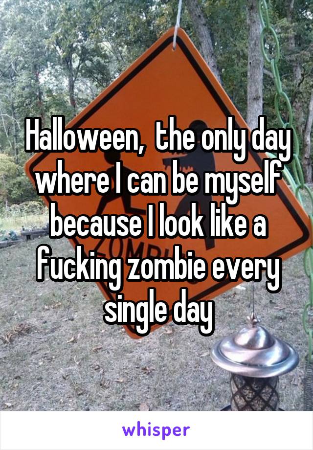 Halloween,  the only day where I can be myself because I look like a fucking zombie every single day