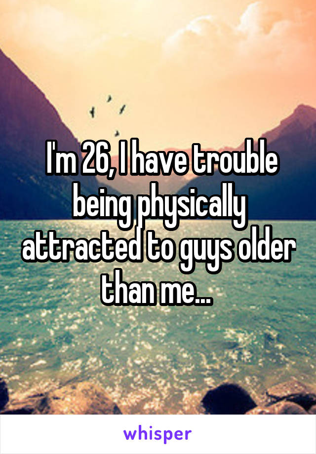  I'm 26, I have trouble being physically attracted to guys older than me... 