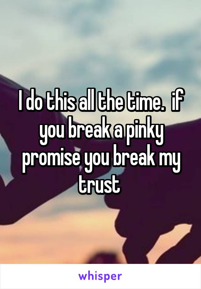 I do this all the time.  if you break a pinky promise you break my trust 