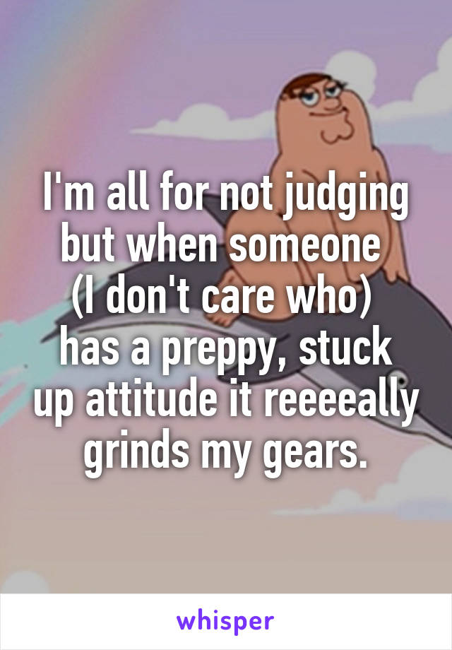 I'm all for not judging but when someone 
(I don't care who) 
has a preppy, stuck up attitude it reeeeally grinds my gears.