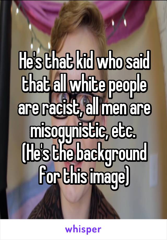 He's that kid who said that all white people are racist, all men are misogynistic, etc. 
(He's the background for this image)