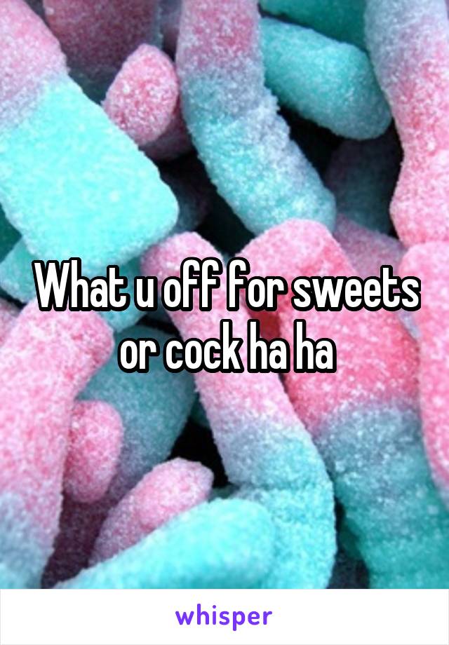 What u off for sweets or cock ha ha