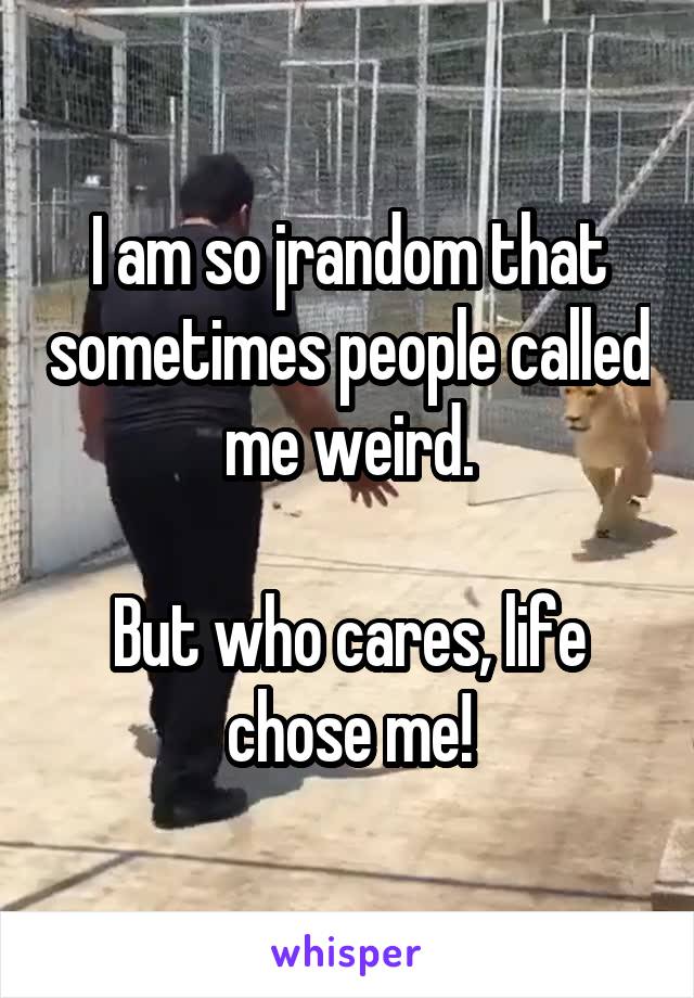 I am so jrandom that sometimes people called me weird.

But who cares, life chose me!