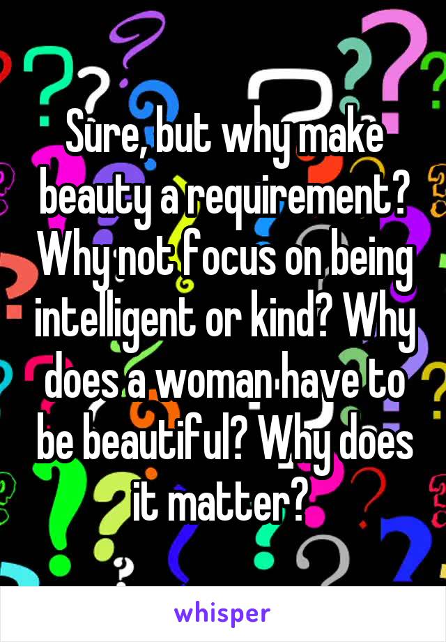 Sure, but why make beauty a requirement? Why not focus on being intelligent or kind? Why does a woman have to be beautiful? Why does it matter? 