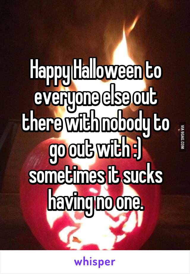 Happy Halloween to everyone else out there with nobody to go out with :) sometimes it sucks having no one.