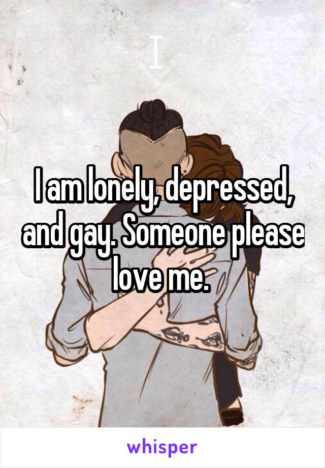 I am lonely, depressed, and gay. Someone please love me. 