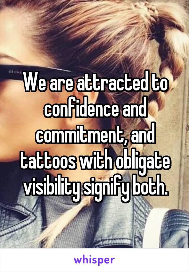 We are attracted to confidence and commitment, and tattoos with obligate visibility signify both.