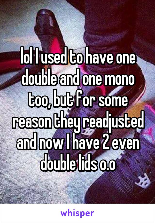 lol I used to have one double and one mono too, but for some reason they readjusted and now I have 2 even double lids o.o