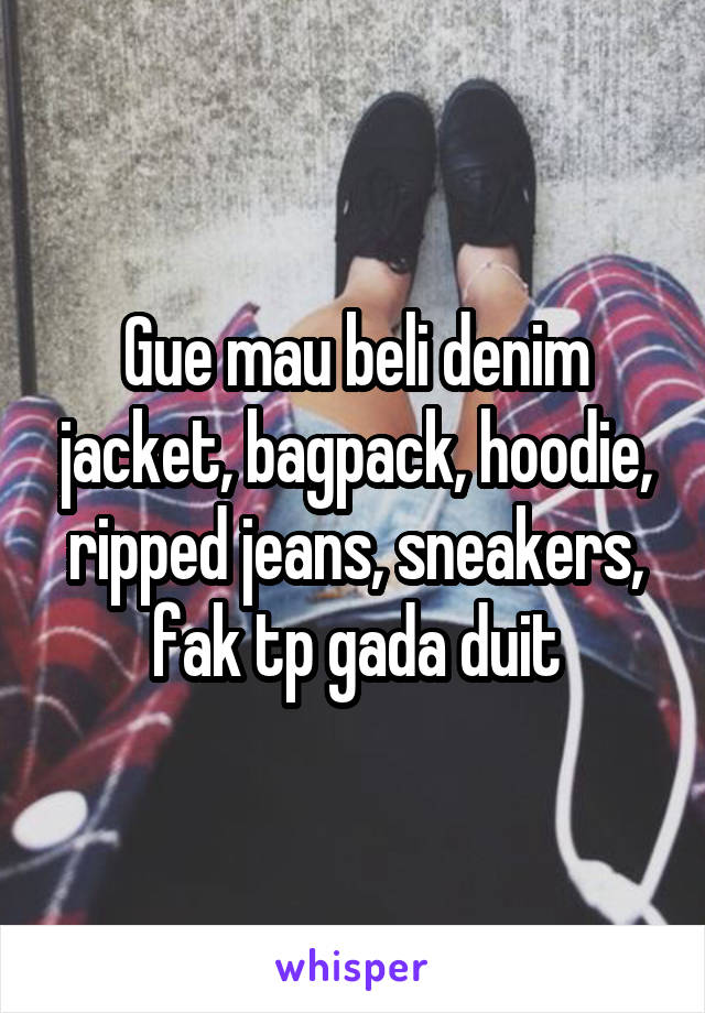 Gue mau beli denim jacket, bagpack, hoodie, ripped jeans, sneakers, fak tp gada duit