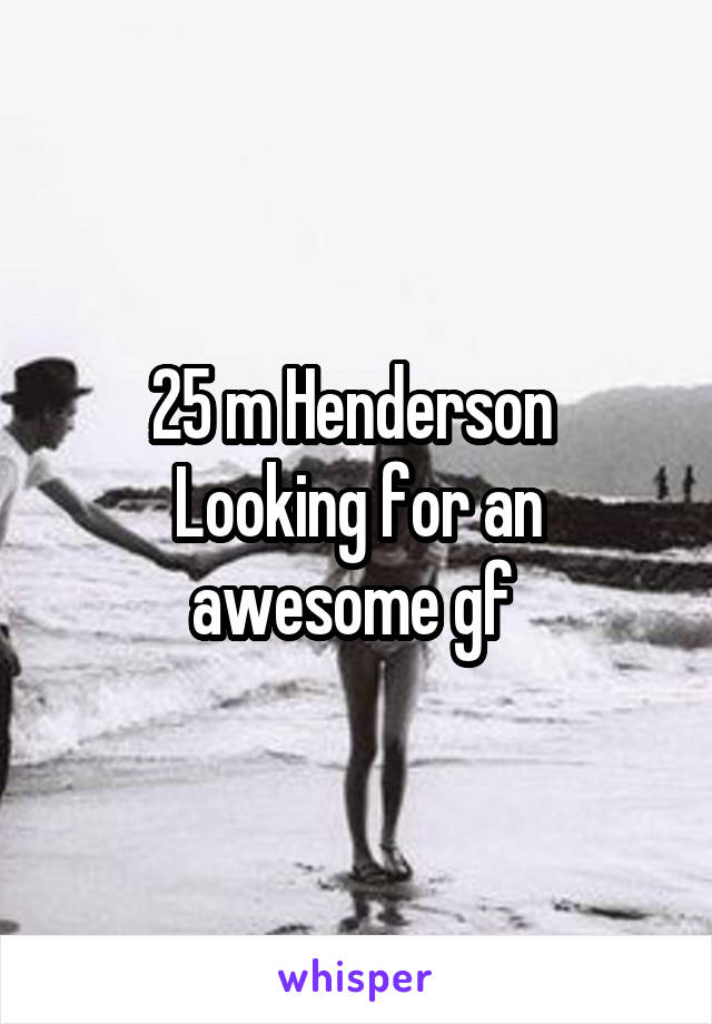 25 m Henderson 
Looking for an awesome gf 