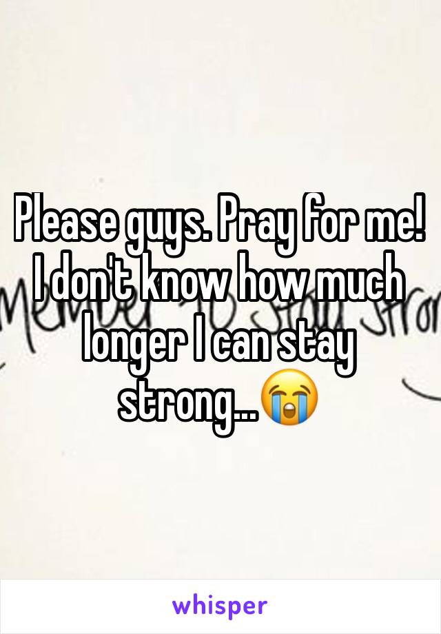 Please guys. Pray for me! I don't know how much longer I can stay strong...😭