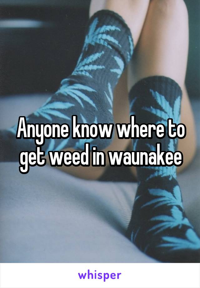 Anyone know where to get weed in waunakee