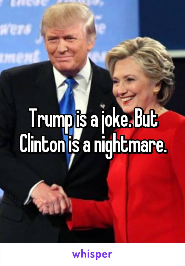 Trump is a joke. But Clinton is a nightmare.