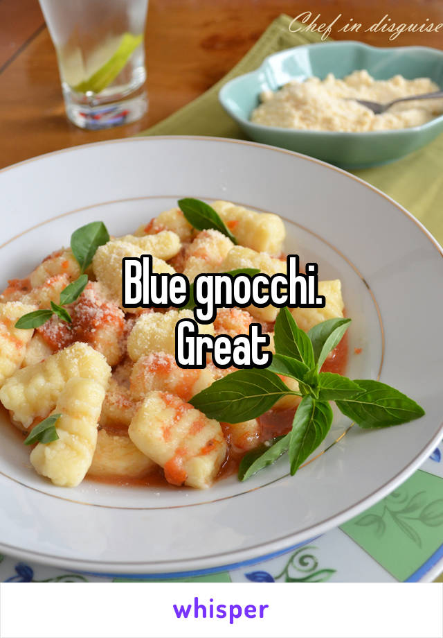 Blue gnocchi.
Great