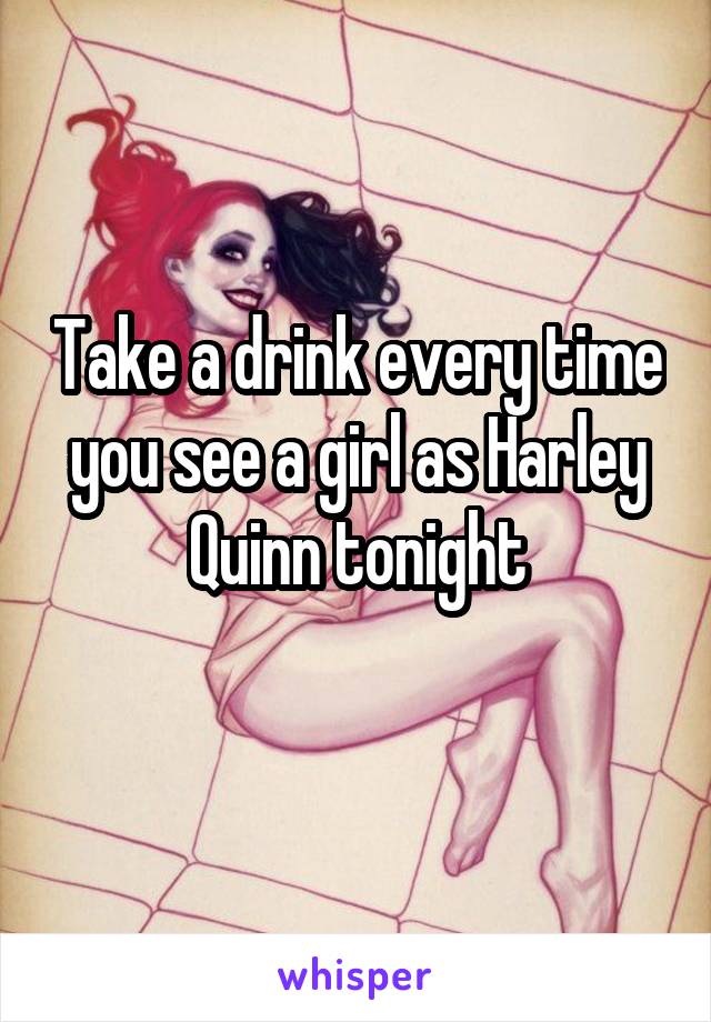 Take a drink every time you see a girl as Harley Quinn tonight
