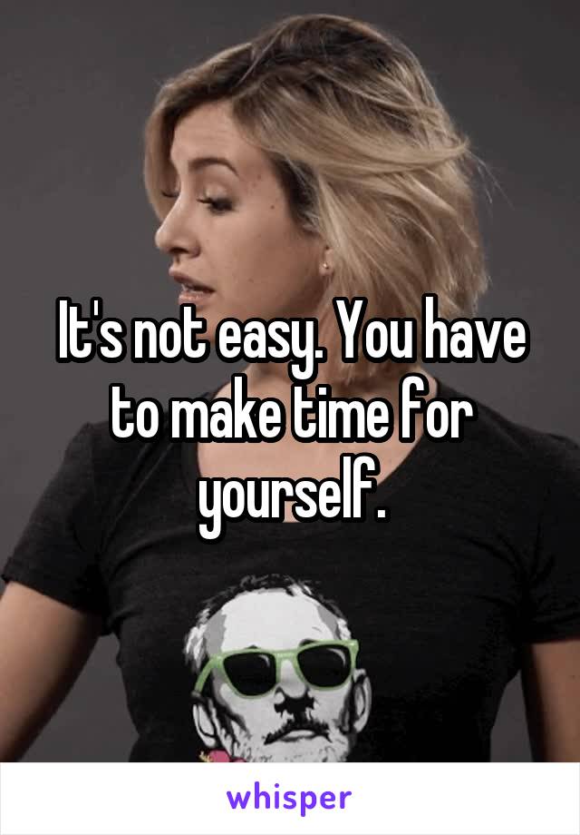 It's not easy. You have to make time for yourself.