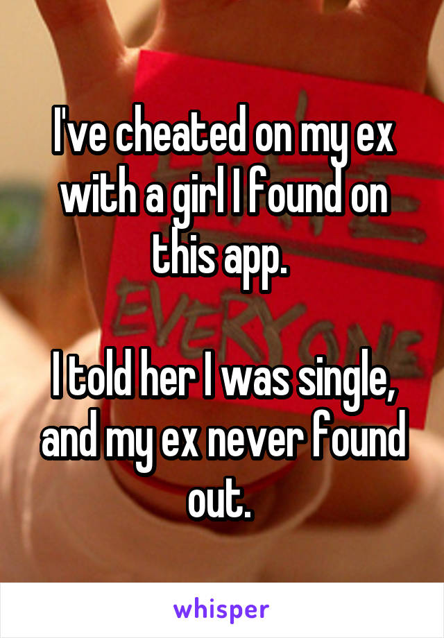 I've cheated on my ex with a girl I found on this app. 

I told her I was single, and my ex never found out. 