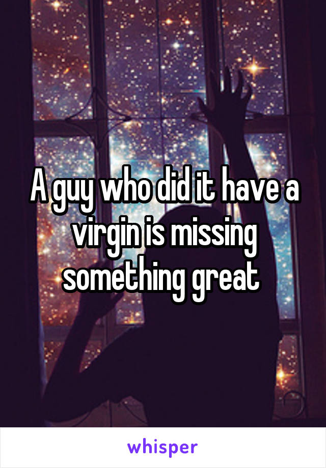 A guy who did it have a virgin is missing something great 