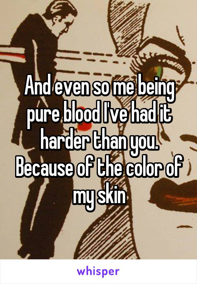 And even so me being pure blood I've had it harder than you. Because of the color of my skin