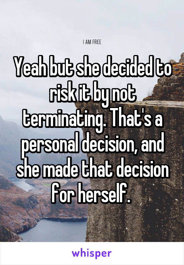 Yeah but she decided to risk it by not terminating. That's a personal decision, and she made that decision for herself. 
