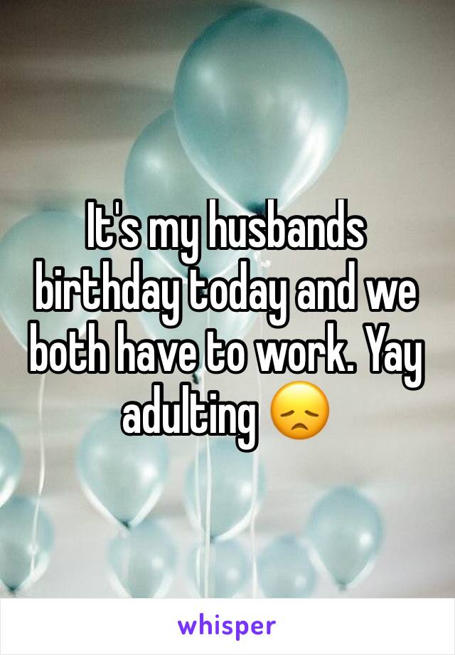 It's my husbands birthday today and we both have to work. Yay adulting 😞 