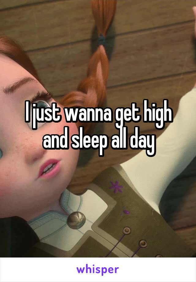 I just wanna get high and sleep all day
