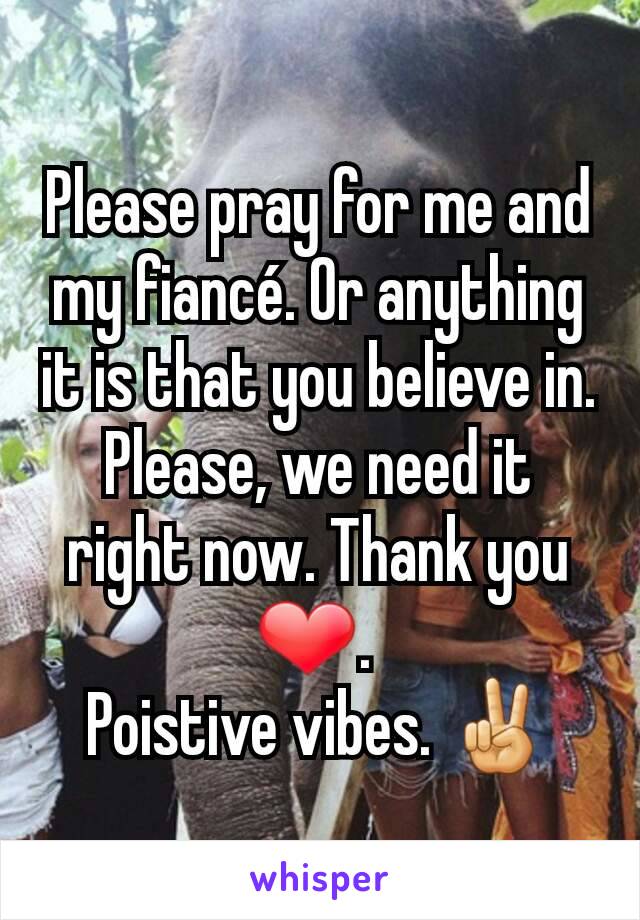 Please pray for me and my fiancé. Or anything it is that you believe in. Please, we need it right now. Thank you ❤. 
Poistive vibes. ✌