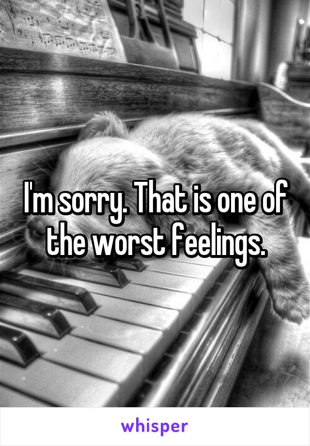 I'm sorry. That is one of the worst feelings.