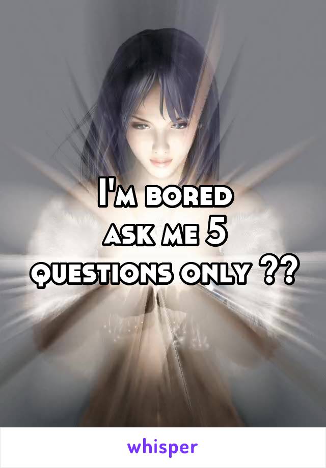 I'm bored
ask me 5 questions only ??